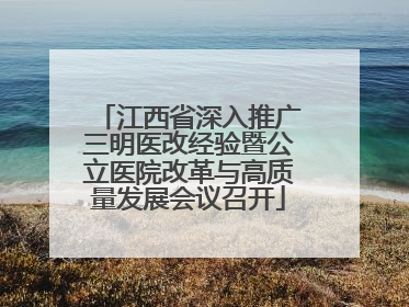 江西省深入推广三明医改经验暨公立医院改革与高质量发展会议召开