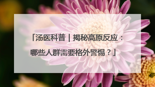 汤医科普｜揭秘高原反应：哪些人群需要格外警惕？