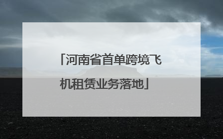 河南省首单跨境飞机租赁业务落地