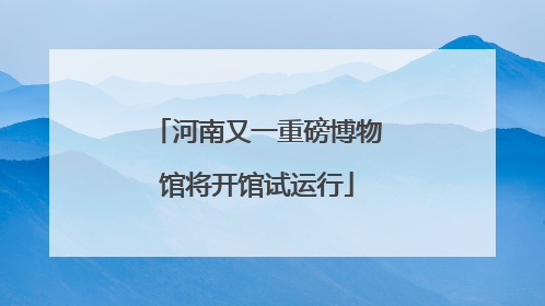 河南又一重磅博物馆将开馆试运行