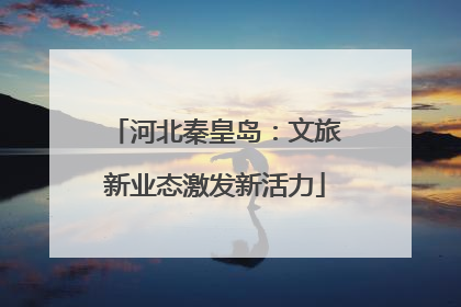 河北秦皇岛：文旅新业态激发新活力