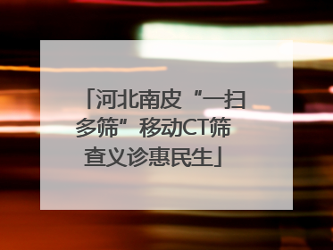 河北南皮“一扫多筛”移动CT筛查义诊惠民生