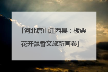 河北唐山迁西县：板栗花开飘香文旅新画卷