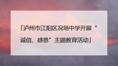 泸州市江阳区况场中学开展“诚信、感恩”主题教育活动