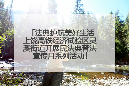 法典护航美好生活 上饶高铁经济试验区灵溪街道开展民法典普法宣传月系列活动