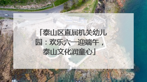 泰山区直属机关幼儿园：欢乐六一迎端午，泰山文化润童心