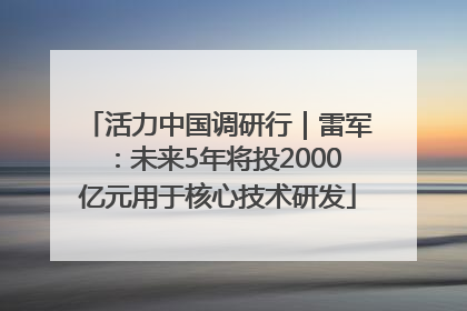 活力中国调研行｜雷军：未来5年将投2000亿元用于核心技术研发