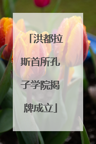 洪都拉斯首所孔子学院揭牌成立