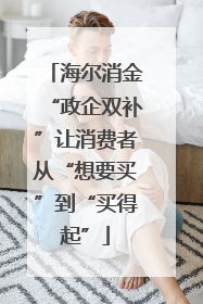 海尔消金“政企双补”让消费者从“想要买”到“买得起”