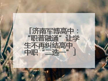 济南军博高中：“职普融通”让学生不再纠结高中、中职“二选一”