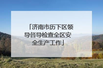 济南市历下区领导督导检查全区安全生产工作