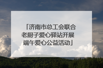 济南市总工会联合老厨子爱心驿站开展端午爱心公益活动
