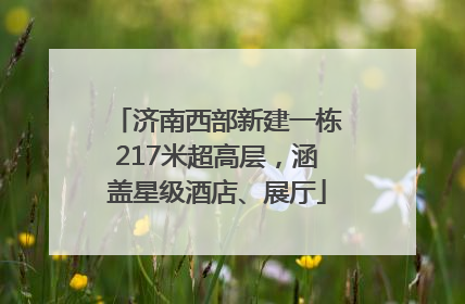 济南西部新建一栋217米超高层，涵盖星级酒店、展厅