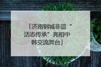 济南钢城非遗“活态传承”亮相中韩交流舞台