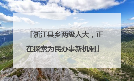 浙江县乡两级人大，正在探索为民办事新机制