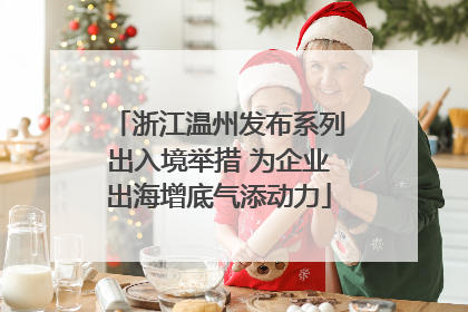 浙江温州发布系列出入境举措 为企业出海增底气添动力