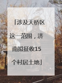 涉及天桥区这一范围，济南拟征收15个村居土地