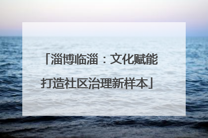 淄博临淄：文化赋能 打造社区治理新样本