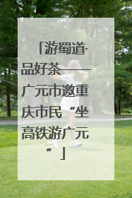 游蜀道·品好茶——广元市邀重庆市民“坐高铁游广元”