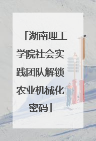 湖南理工学院社会实践团队解锁农业机械化密码