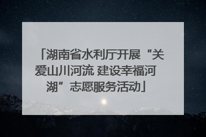 湖南省水利厅开展“关爱山川河流 建设幸福河湖”志愿服务活动