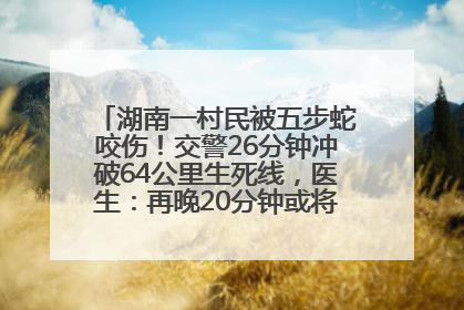 湖南一村民被五步蛇咬伤！交警26分钟冲破64公里生死线，医生：再晚20分钟或将呼吸肌麻痹