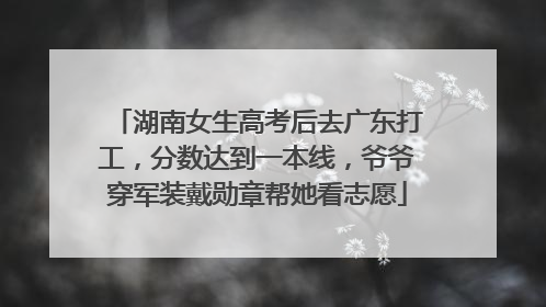 湖南女生高考后去广东打工，分数达到一本线，爷爷穿军装戴勋章帮她看志愿