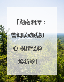 湖南湘潭：警调联动践初心 枫桥经验焕新彩