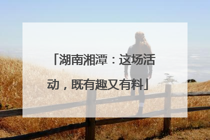 湖南湘潭：这场活动，既有趣又有料