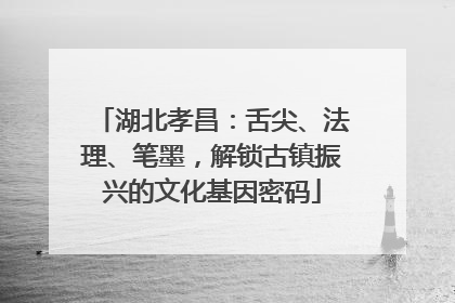 湖北孝昌：舌尖、法理、笔墨，解锁古镇振兴的文化基因密码