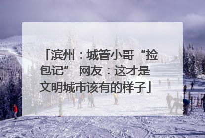 滨州：城管小哥“捡包记” 网友：这才是文明城市该有的样子