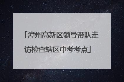 漳州高新区领导带队走访检查辖区中考考点
