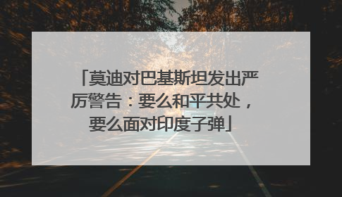 莫迪对巴基斯坦发出严厉警告：要么和平共处，要么面对印度子弹