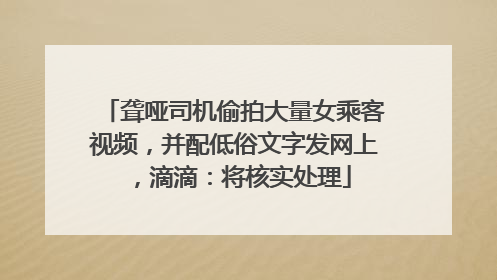 聋哑司机偷拍大量女乘客视频，并配低俗文字发网上，滴滴：将核实处理
