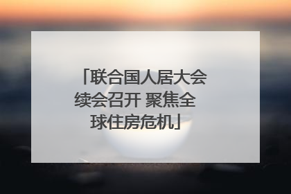 联合国人居大会续会召开 聚焦全球住房危机