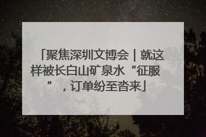 聚焦深圳文博会｜就这样被长白山矿泉水“征服”，订单纷至沓来