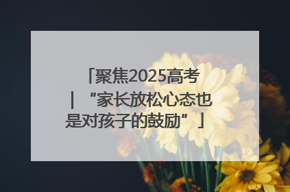 聚焦2025高考｜“家长放松心态也是对孩子的鼓励”