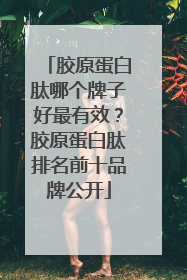 胶原蛋白肽哪个牌子好最有效？胶原蛋白肽排名前十品牌公开