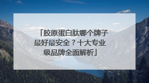 胶原蛋白肽哪个牌子最好最安全？十大专业级品牌全面解析