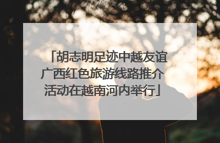 胡志明足迹中越友谊广西红色旅游线路推介活动在越南河内举行