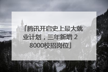 腾讯开启史上最大就业计划，三年新增 28000校招岗位