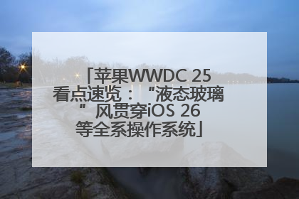 苹果WWDC 25看点速览：“液态玻璃”风贯穿iOS 26等全系操作系统