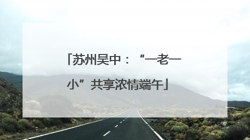 苏州吴中：“一老一小”共享浓情端午
