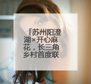 苏州阳澄湖×开心麻花，长三角乡村首度联动！