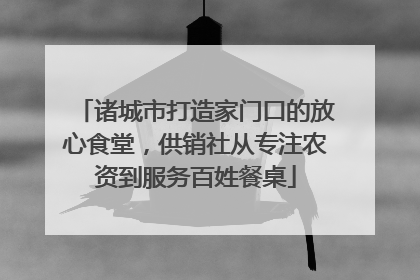 诸城市打造家门口的放心食堂，供销社从专注农资到服务百姓餐桌