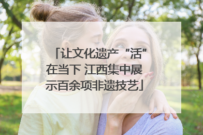 让文化遗产“活”在当下 江西集中展示百余项非遗技艺