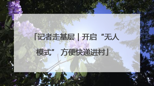 记者走基层｜开启“无人模式” 方便快递进村