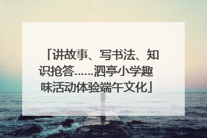 讲故事、写书法、知识抢答……泗亭小学趣味活动体验端午文化