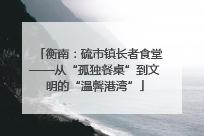 衡南：硫市镇长者食堂——从“孤独餐桌”到文明的“温馨港湾”
