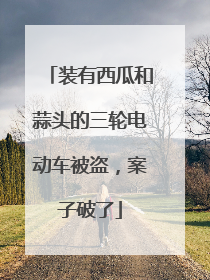 装有西瓜和蒜头的三轮电动车被盗，案子破了